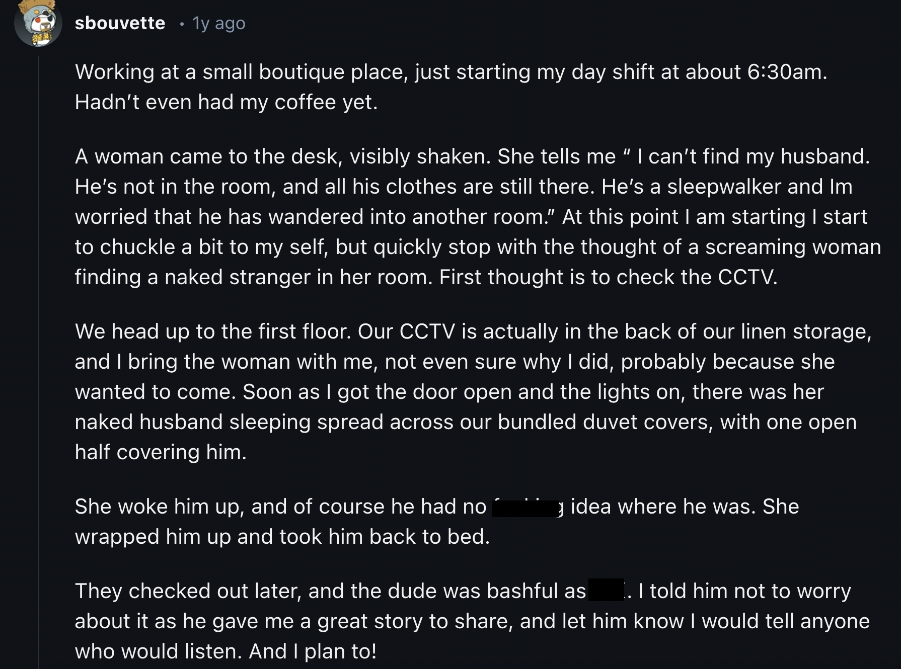 screenshot - sbouvette . 1y ago Working at a small boutique place, just starting my day shift at about am. Hadn't even had my coffee yet. A woman came to the desk, visibly shaken. She tells me " I can't find my husband. He's not in the room, and all his c